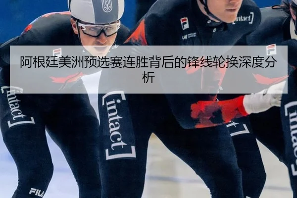 阿根廷美洲预选赛连胜背后的锋线轮换深度分析
