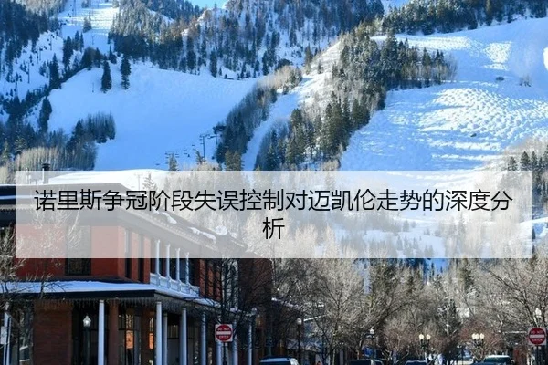 诺里斯争冠阶段失误控制对迈凯伦走势的深度分析